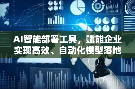 AI智能部署工具，赋能企业实现高效、自动化模型落地-第1张图片-星博讯网络科技知识-SEO优化技巧|AI知识科普|互联网行业干货大全