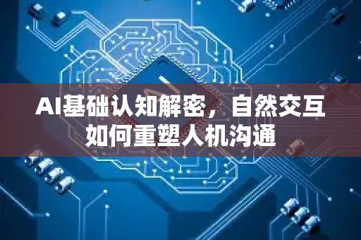AI基础认知解密，自然交互如何重塑人机沟通-第1张图片-星博讯网络科技知识-SEO优化技巧|AI知识科普|互联网行业干货大全