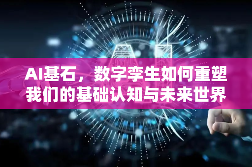 AI基石，数字孪生如何重塑我们的基础认知与未来世界-第1张图片-星博讯网络科技知识-SEO优化技巧|AI知识科普|互联网行业干货大全
