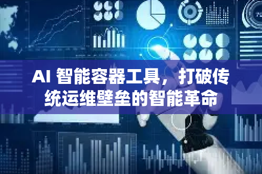 AI 智能容器工具，打破传统运维壁垒的智能革命-第1张图片-星博讯网络科技知识-SEO优化技巧|AI知识科普|互联网行业干货大全