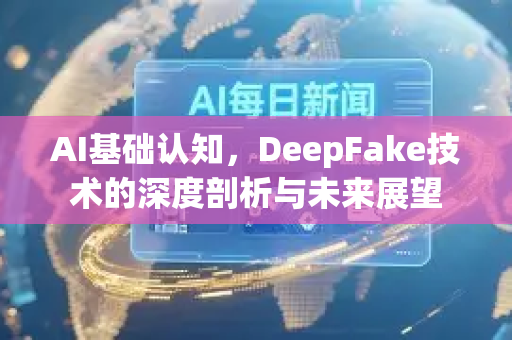 AI基础认知，DeepFake技术的深度剖析与未来展望-第1张图片-星博讯网络科技知识-SEO优化技巧|AI知识科普|互联网行业干货大全
