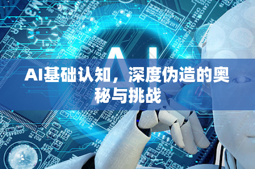 AI基础认知，深度伪造的奥秘与挑战-第1张图片-星博讯网络科技知识-SEO优化技巧|AI知识科普|互联网行业干货大全