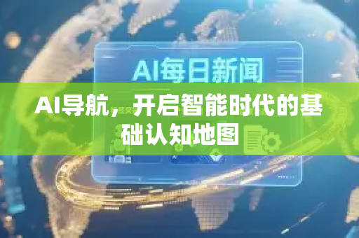 AI导航，开启智能时代的基础认知地图-第1张图片-星博讯网络科技知识-SEO优化技巧|AI知识科普|互联网行业干货大全