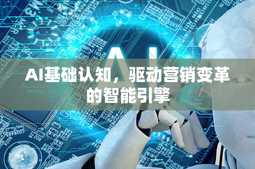 AI基础认知,驱动营销变革的智能引擎-第1张图片-星博讯网络科技知识-SEO优化技巧|AI知识科普|互联网行业干货大全 AI基础认知,驱动营销变革的智能引擎-第1张图片-星博讯网络科技知识-SEO优化技巧|AI知识科普|互联网行业干货大全