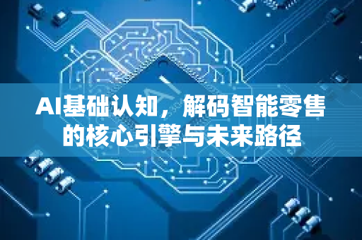 AI基础认知,解码智能零售的核心引擎与未来路径-第1张图片-星博讯网络科技知识-SEO优化技巧|AI知识科普|互联网行业干货大全 AI基础认知,解码智能零售的核心引擎与未来路径-第1张图片-星博讯网络科技知识-SEO优化技巧|AI知识科普|互联网行业干货大全