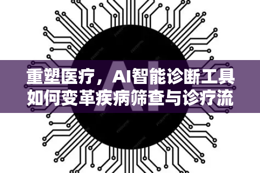 重塑医疗，AI智能诊断工具如何变革疾病筛查与诊疗流程-第1张图片-星博讯网络科技知识-SEO优化技巧|AI知识科普|互联网行业干货大全