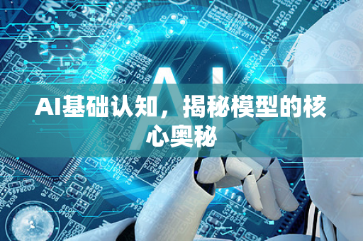 AI基础认知，揭秘模型的核心奥秘