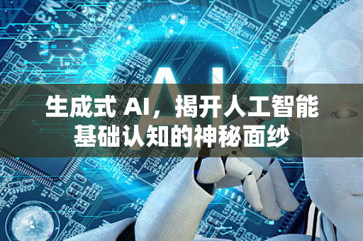 生成式 AI，揭开人工智能基础认知的神秘面纱