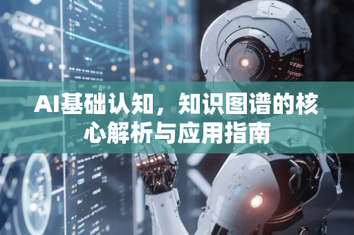 AI基础认知，知识图谱的核心解析与应用指南