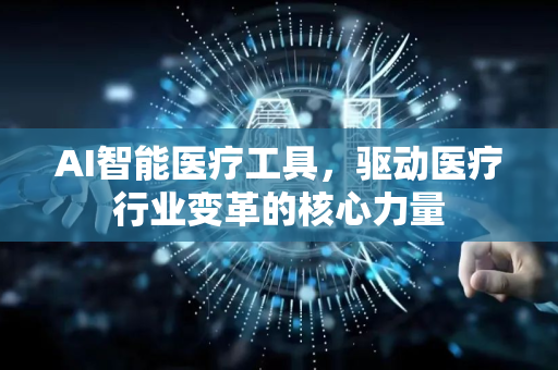 AI智能医疗工具，驱动医疗行业变革的核心力量-第1张图片-星博讯网络科技知识-SEO优化技巧|AI知识科普|互联网行业干货大全