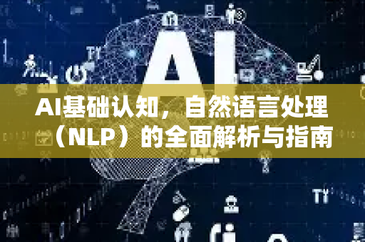 AI基础认知，自然语言处理（NLP）的全面解析与指南