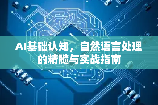 AI基础认知，自然语言处理的精髓与实战指南