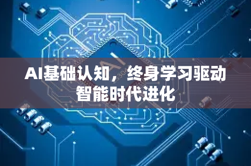 AI基础认知，终身学习驱动智能时代进化