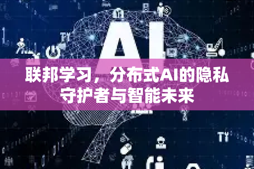 联邦学习，分布式AI的隐私守护者与智能未来-第1张图片-星博讯网络科技知识-SEO优化技巧|AI知识科普|互联网行业干货大全
