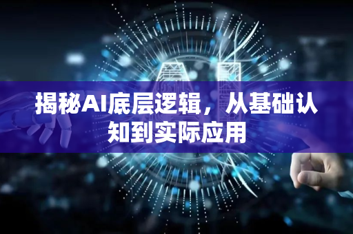 揭秘AI底层逻辑，从基础认知到实际应用-第1张图片-星博讯网络科技知识-SEO优化技巧|AI知识科普|互联网行业干货大全