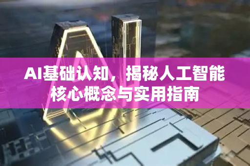 AI基础认知，揭秘人工智能核心概念与实用指南