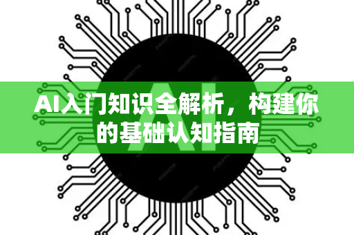 AI入门知识全解析，构建你的基础认知指南-第1张图片-星博讯网络科技知识-SEO优化技巧|AI知识科普|互联网行业干货大全