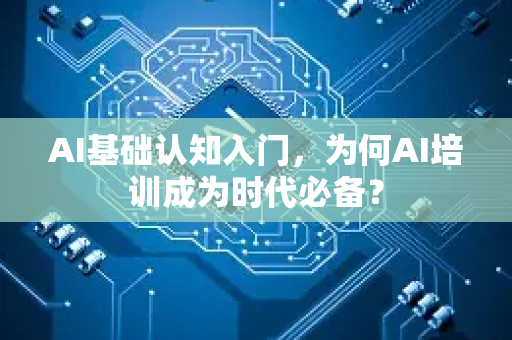 AI基础认知入门，为何AI培训成为时代必备？-第1张图片-星博讯网络科技知识-SEO优化技巧|AI知识科普|互联网行业干货大全