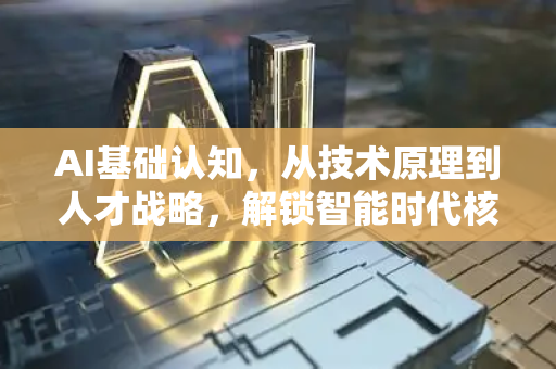 AI基础认知，从技术原理到人才战略，解锁智能时代核心引擎-第1张图片-星博讯网络科技知识-SEO优化技巧|AI知识科普|互联网行业干货大全