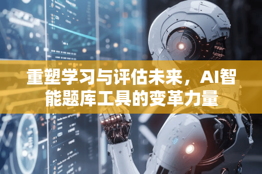 重塑学习与评估未来，AI智能题库工具的变革力量-第1张图片-星博讯网络科技知识-SEO优化技巧|AI知识科普|互联网行业干货大全