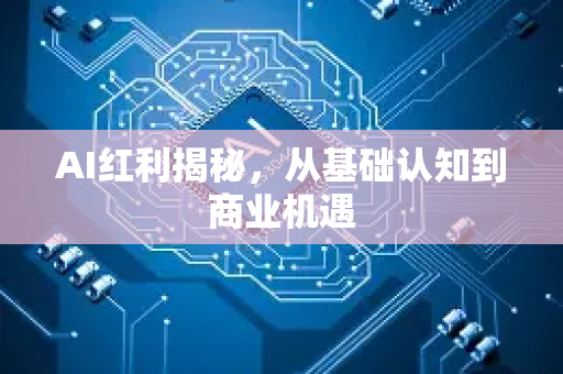 AI红利揭秘，从基础认知到商业机遇-第1张图片-星博讯网络科技知识-SEO优化技巧|AI知识科普|互联网行业干货大全