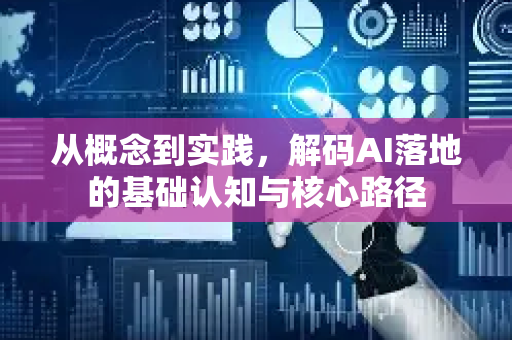 从概念到实践，解码AI落地的基础认知与核心路径-第1张图片-星博讯网络科技知识-SEO优化技巧|AI知识科普|互联网行业干货大全