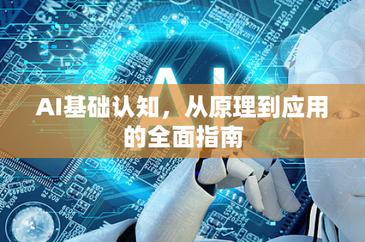 AI基础认知，从原理到应用的全面指南-第1张图片-星博讯网络科技知识-SEO优化技巧|AI知识科普|互联网行业干货大全