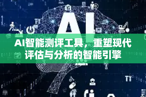 AI智能测评工具，重塑现代评估与分析的智能引擎-第1张图片-星博讯网络科技知识-SEO优化技巧|AI知识科普|互联网行业干货大全