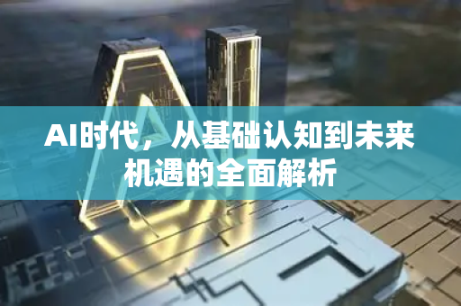 AI时代，从基础认知到未来机遇的全面解析-第1张图片-星博讯网络科技知识-SEO优化技巧|AI知识科普|互联网行业干货大全