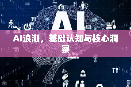AI浪潮，基础认知与核心洞察-第1张图片-星博讯网络科技知识-SEO优化技巧|AI知识科普|互联网行业干货大全