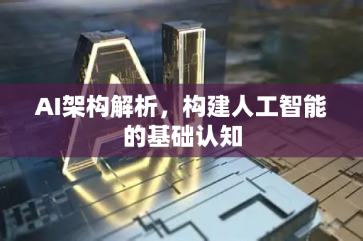 AI架构解析，构建人工智能的基础认知