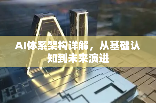 AI体系架构详解，从基础认知到未来演进-第1张图片-星博讯网络科技知识-SEO优化技巧|AI知识科普|互联网行业干货大全
