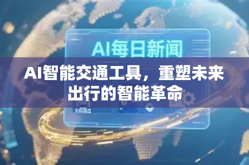 AI智能交通工具，重塑未来出行的智能革命-第1张图片-星博讯网络科技知识-SEO优化技巧|AI知识科普|互联网行业干货大全