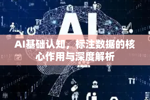 AI基础认知，标注数据的核心作用与深度解析-第1张图片-星博讯网络科技知识-SEO优化技巧|AI知识科普|互联网行业干货大全