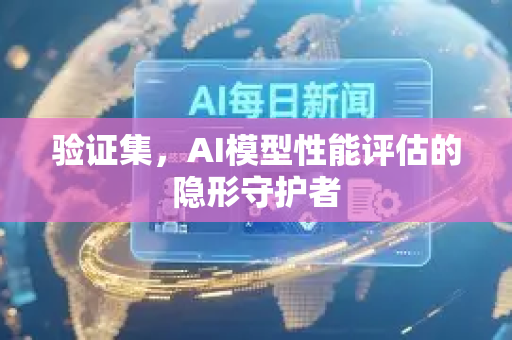验证集，AI模型性能评估的隐形守护者-第1张图片-星博讯网络科技知识-SEO优化技巧|AI知识科普|互联网行业干货大全
