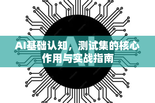 AI基础认知，测试集的核心作用与实战指南-第1张图片-星博讯网络科技知识-SEO优化技巧|AI知识科普|互联网行业干货大全