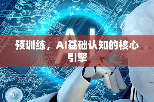 预训练，AI基础认知的核心引擎-第1张图片-星博讯网络科技知识-SEO优化技巧|AI知识科普|互联网行业干货大全