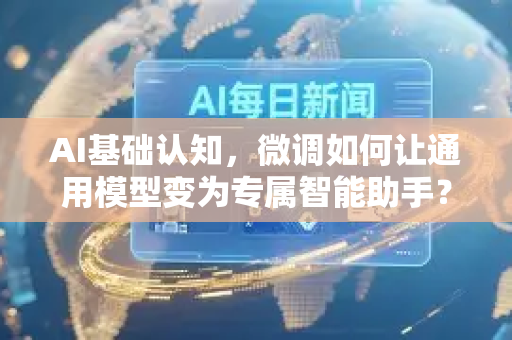 AI基础认知，微调如何让通用模型变为专属智能助手？-第1张图片-星博讯网络科技知识-SEO优化技巧|AI知识科普|互联网行业干货大全