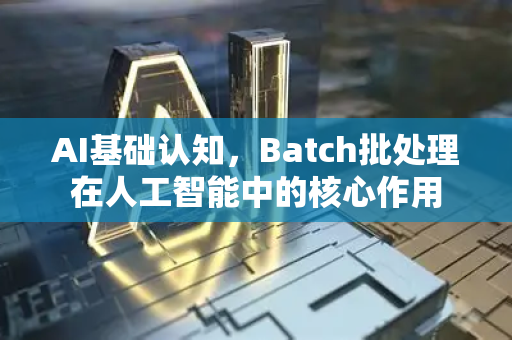 AI基础认知，Batch批处理在人工智能中的核心作用