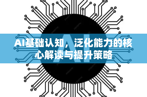 AI基础认知，泛化能力的核心解读与提升策略-第1张图片-星博讯网络科技知识-SEO优化技巧|AI知识科普|互联网行业干货大全