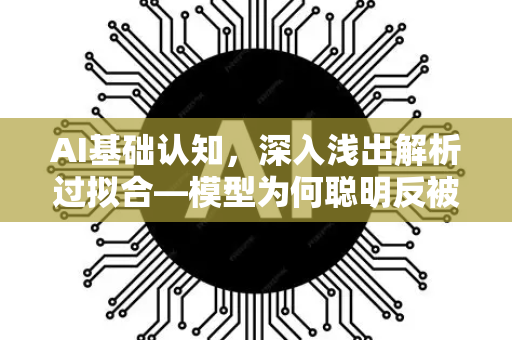 AI基础认知，深入浅出解析过拟合—模型为何聪明反被聪明误？