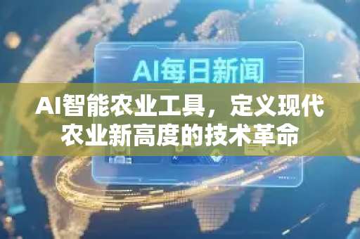 AI智能农业工具，定义现代农业新高度的技术革命-第1张图片-星博讯网络科技知识-SEO优化技巧|AI知识科普|互联网行业干货大全