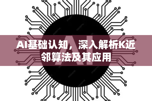 AI基础认知，深入解析K近邻算法及其应用