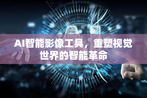 AI智能影像工具，重塑视觉世界的智能革命-第1张图片-星博讯网络科技知识-SEO优化技巧|AI知识科普|互联网行业干货大全