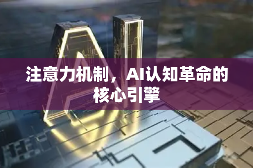 注意力机制，AI认知革命的核心引擎