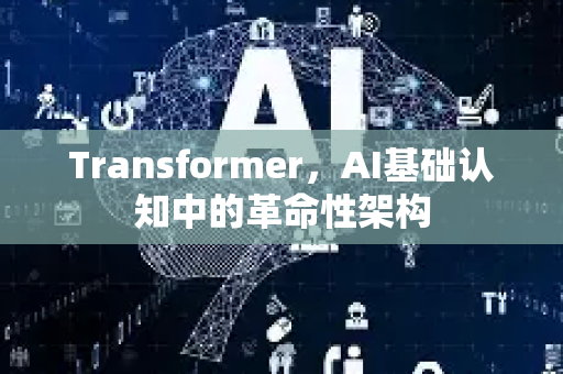 Transformer，AI基础认知中的革命性架构