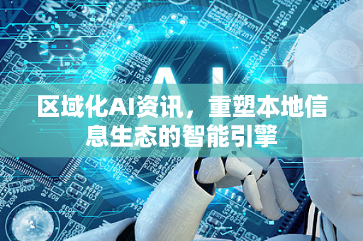 区域化AI资讯，重塑本地信息生态的智能引擎-第1张图片-星博讯网络科技知识-SEO优化技巧|AI知识科普|互联网行业干货大全