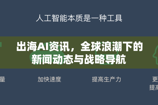 出海AI资讯，全球浪潮下的新闻动态与战略导航