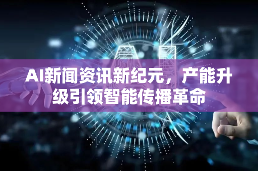 AI新闻资讯新纪元，产能升级引领智能传播革命
