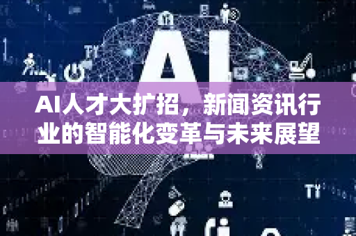 AI人才大扩招，新闻资讯行业的智能化变革与未来展望